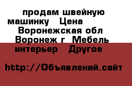 продам швейную машинку › Цена ­ 12 000 - Воронежская обл., Воронеж г. Мебель, интерьер » Другое   